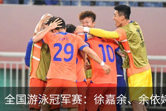 全国游泳冠军赛：徐嘉余、余依婷超亚洲纪录
